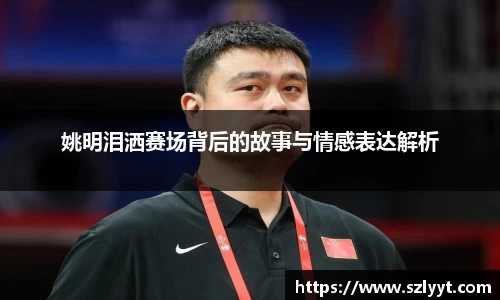 姚明泪洒赛场背后的故事与情感表达解析