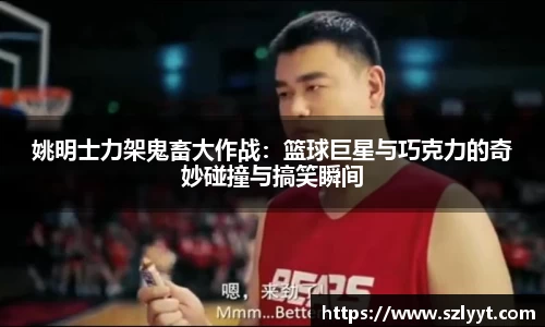 姚明士力架鬼畜大作战：篮球巨星与巧克力的奇妙碰撞与搞笑瞬间