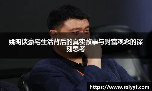 姚明谈豪宅生活背后的真实故事与财富观念的深刻思考