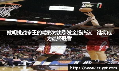 姚明挑战拳王的精彩对决引发全场热议，谁将成为最终胜者