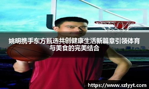 姚明携手东方甄选共创健康生活新篇章引领体育与美食的完美结合