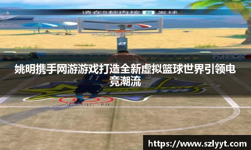 姚明携手网游游戏打造全新虚拟篮球世界引领电竞潮流