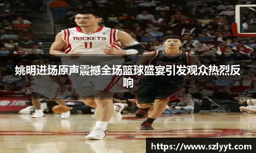 姚明进场原声震撼全场篮球盛宴引发观众热烈反响