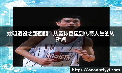 姚明退役之路回顾：从篮球巨星到传奇人生的转折点