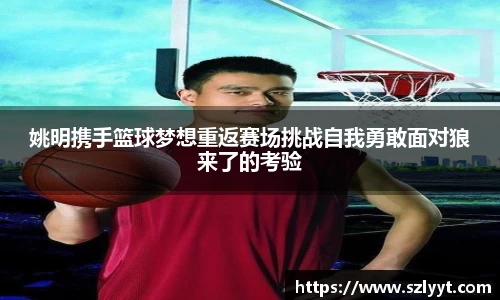 姚明携手篮球梦想重返赛场挑战自我勇敢面对狼来了的考验