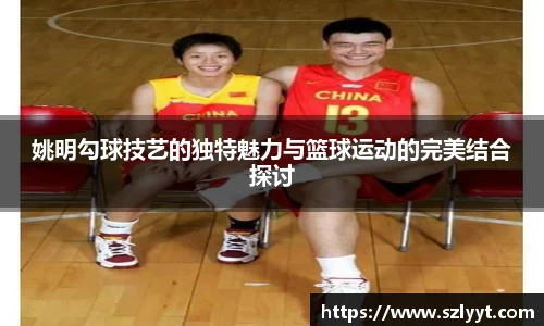 姚明勾球技艺的独特魅力与篮球运动的完美结合探讨