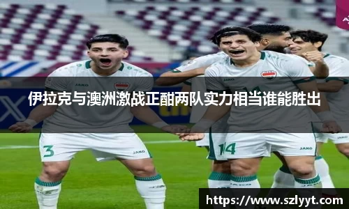 伊拉克与澳洲激战正酣两队实力相当谁能胜出