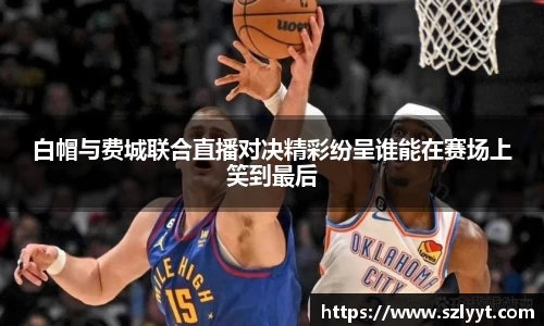 白帽与费城联合直播对决精彩纷呈谁能在赛场上笑到最后