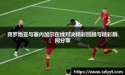 克罗地亚与塞内加尔在线对决精彩回顾与精彩瞬间分享