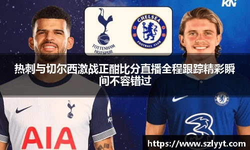 热刺与切尔西激战正酣比分直播全程跟踪精彩瞬间不容错过