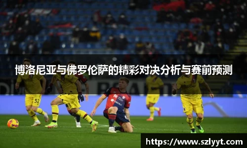 博洛尼亚与佛罗伦萨的精彩对决分析与赛前预测