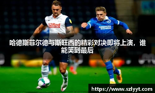 哈德斯菲尔德与斯旺西的精彩对决即将上演，谁能笑到最后