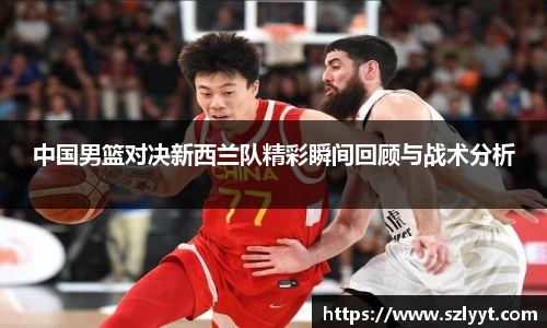 中国男篮对决新西兰队精彩瞬间回顾与战术分析