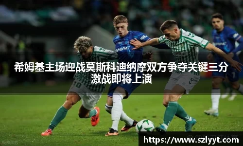 希姆基主场迎战莫斯科迪纳摩双方争夺关键三分激战即将上演